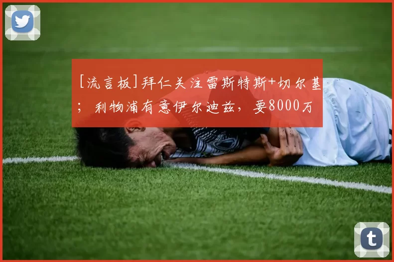 [流言板]拜仁关注雷斯特斯+切尔基；利物浦有意伊尔迪兹，要8000万欧17亮35回复