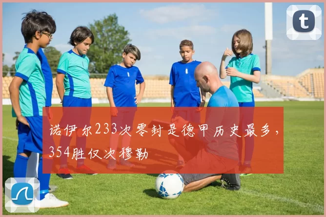 诺伊尔233次零封是德甲历史最多，354胜仅次穆勒