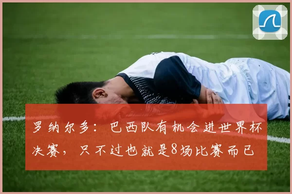 罗纳尔多：巴西队有机会进世界杯决赛，只不过也就是8场比赛而已