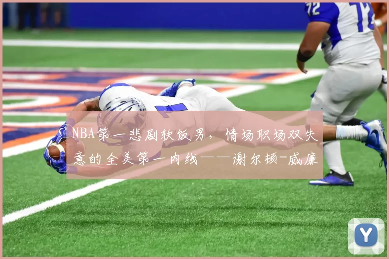 NBA第一悲剧软饭男，情场职场双失意的全美第一内线——谢尔顿-威廉姆斯