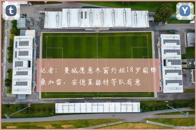 记者：曼城愿意冬窗外租18岁前锋桑加雷，安德莱赫特等队有意