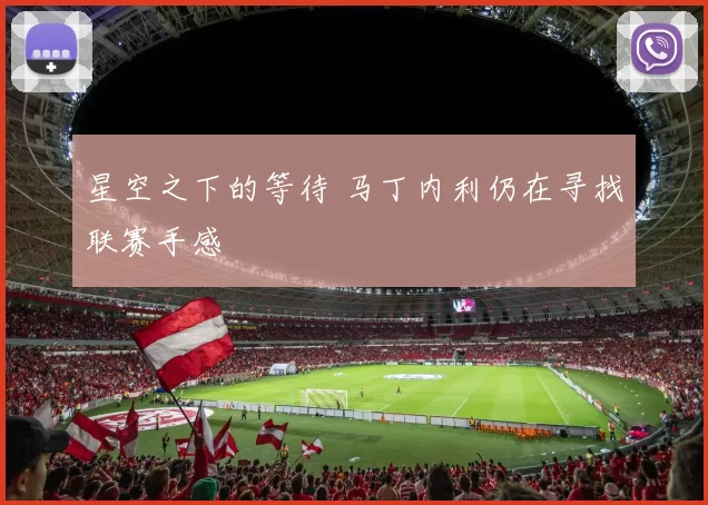 星空之下的等待 马丁内利仍在寻找联赛手感