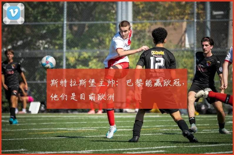 斯特拉斯堡主帅：巴黎能赢欧冠，他们是目前欧洲