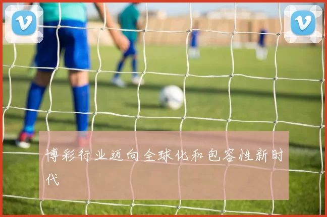 博彩行业迈向全球化和包容性新时代