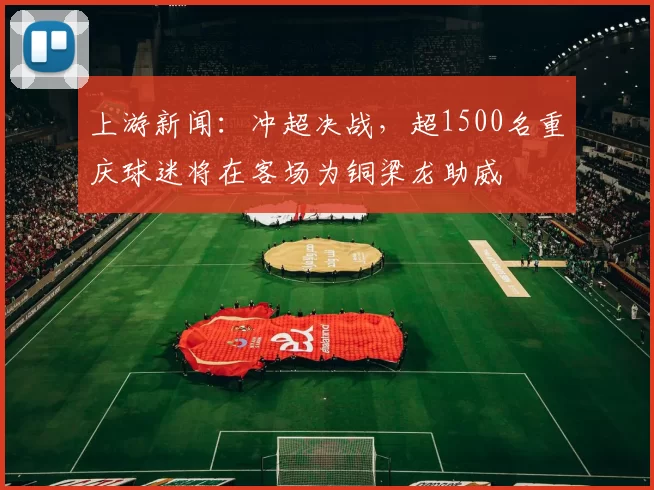 上游新闻：冲超决战，超1500名重庆球迷将在客场为铜梁龙助威