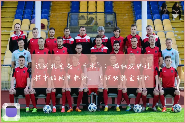 识别扎金花“千术”：揭秘发牌过程中的袖里乾坤。（识破扎金花作弊：揭露发牌环节的暗中玄机）