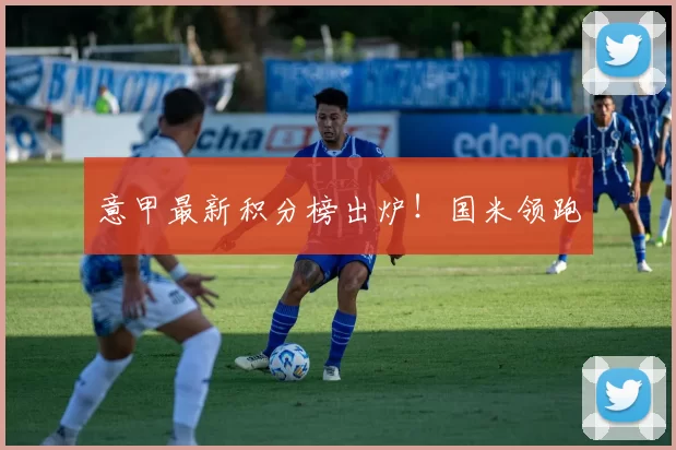 意甲最新积分榜出炉！国米领跑