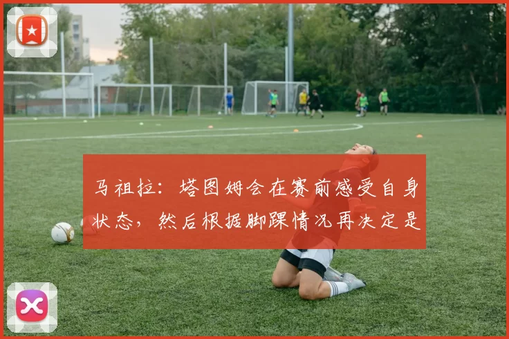 马祖拉：塔图姆会在赛前感受自身状态，然后根据脚踝情况再决定是否上场