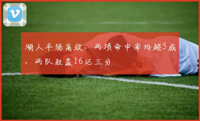 湖人半场高效，两项命中率均超5成，两队狂轰16记三分