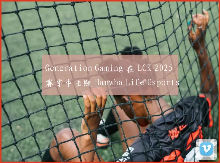 Generation Gaming 在 LCK 2025 赛季中击败 Hanwha Life Esports