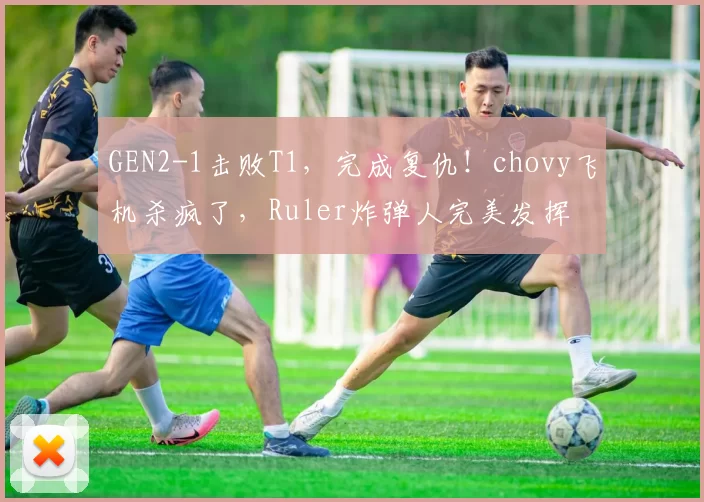 GEN2-1击败T1，完成复仇！chovy飞机杀疯了，Ruler炸弹人完美发挥