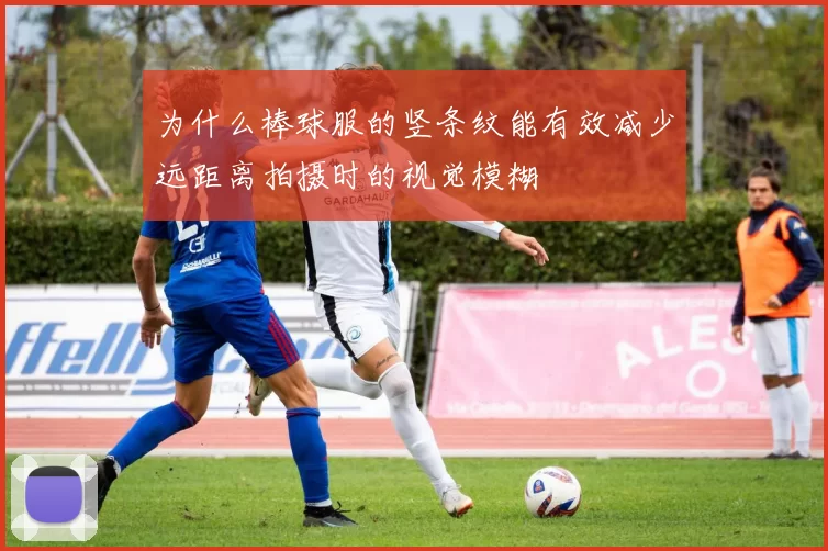 为什么棒球服的竖条纹能有效减少远距离拍摄时的视觉模糊