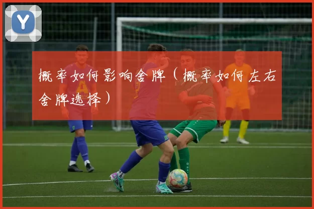 概率如何影响舍牌（概率如何左右舍牌选择）