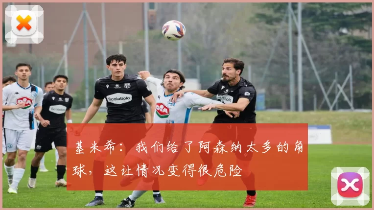 基米希：我们给了阿森纳太多的角球，这让情况变得很危险