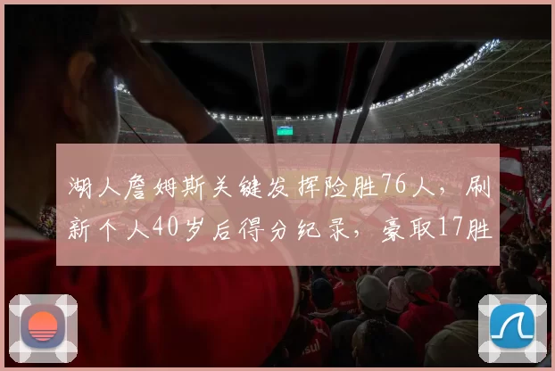 湖人詹姆斯关键发挥险胜76人，刷新个人40岁后得分纪录，豪取17胜稳居西部第二。