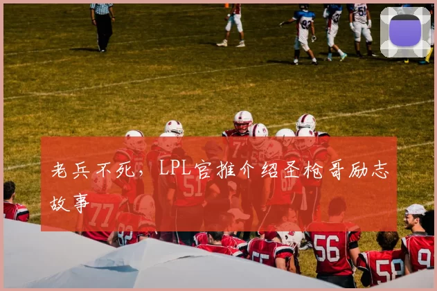 老兵不死，LPL官推介绍圣枪哥励志故事