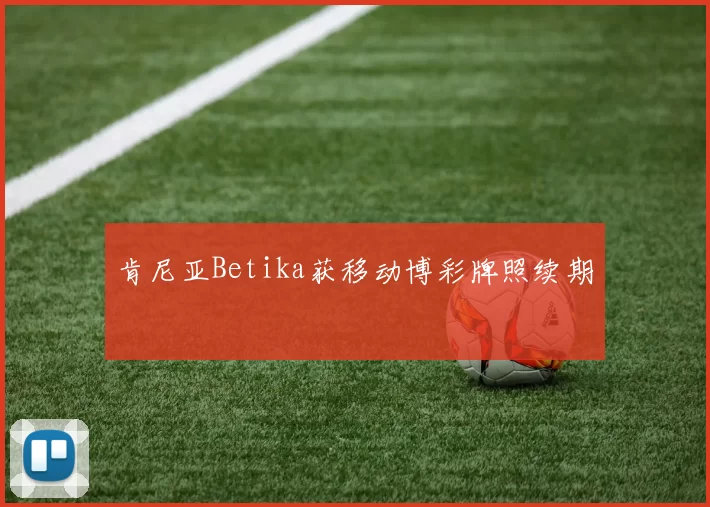 肯尼亚Betika获移动博彩牌照续期