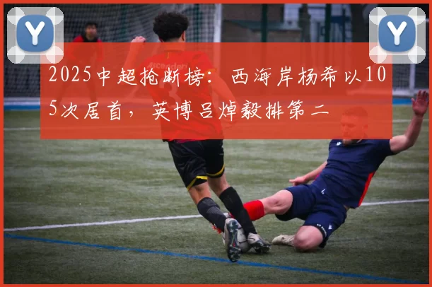2025中超抢断榜：西海岸杨希以105次居首，英博吕焯毅排第二