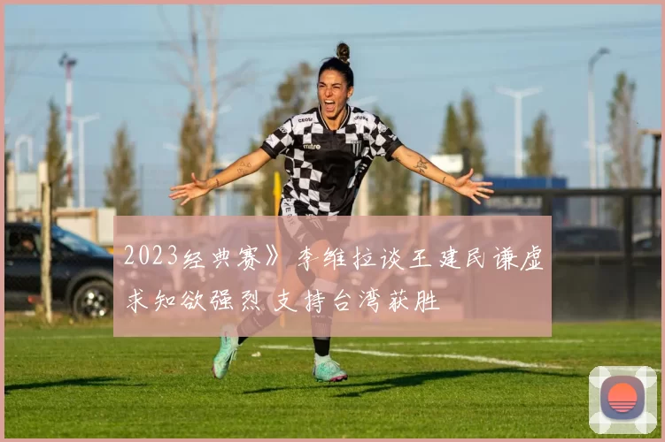 2023经典赛》李维拉谈王建民谦虚求知欲强烈 支持台湾获胜