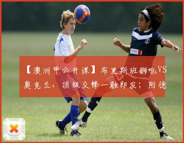 【澳洲甲公开课】布里斯班狮吼VS奥克兰，顶级交锋一触即发；附德甲、西甲