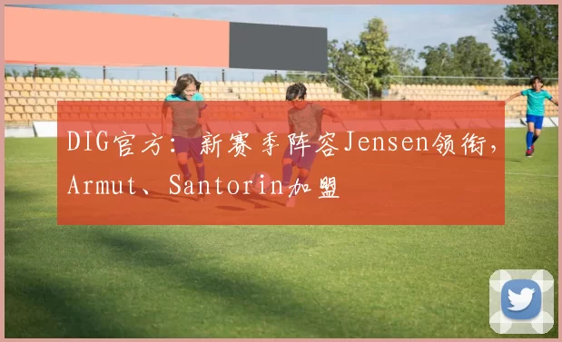 DIG官方：新赛季阵容Jensen领衔，Armut、Santorin加盟