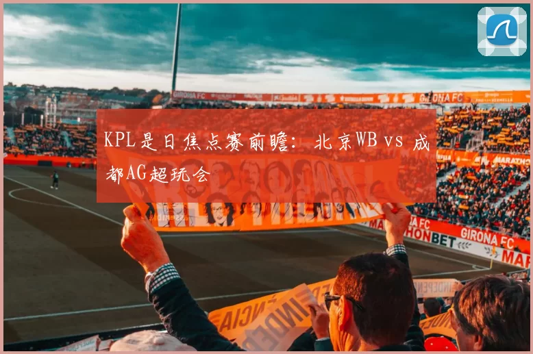 KPL是日焦点赛前瞻：北京WB vs 成都AG超玩会