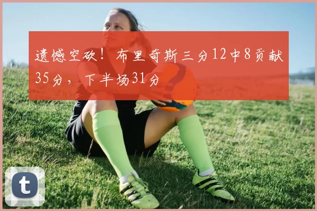 遗憾空砍！布里奇斯三分12中8贡献35分，下半场31分