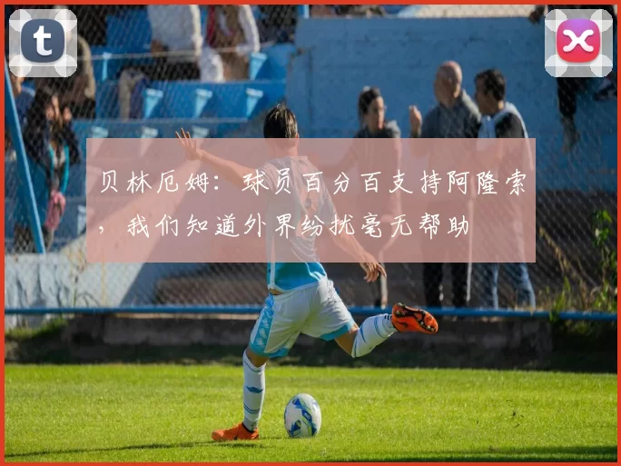 贝林厄姆：球员百分百支持阿隆索，我们知道外界纷扰毫无帮助