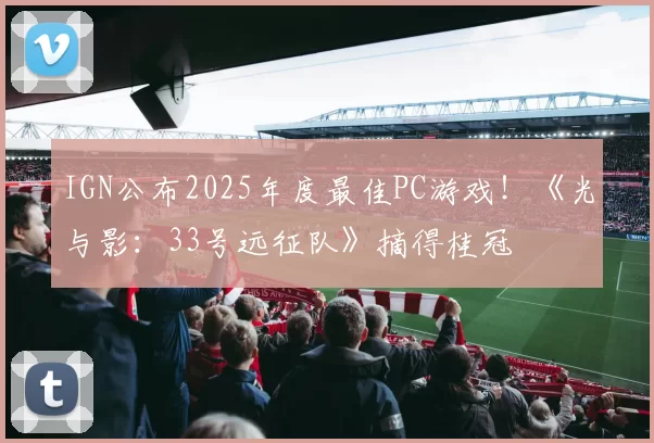 IGN公布2025年度最佳PC游戏！《光与影：33号远征队》摘得桂冠