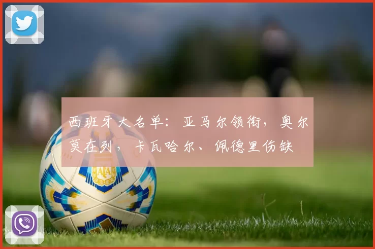 西班牙大名单：亚马尔领衔，奥尔莫在列，卡瓦哈尔、佩德里伤缺