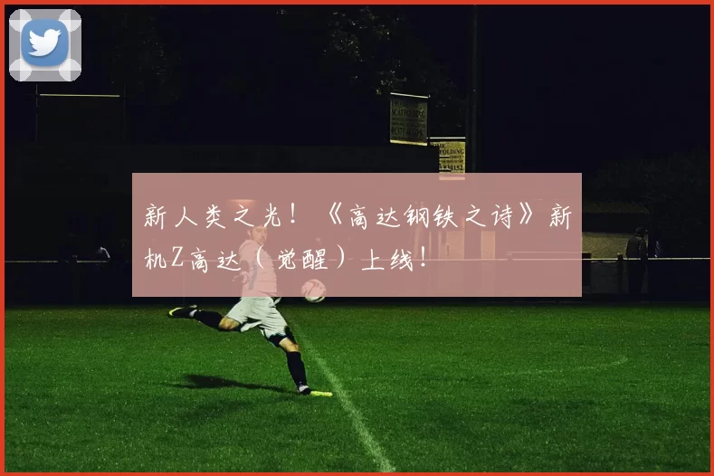 新人类之光！《高达钢铁之诗》新机Z高达（觉醒）上线！