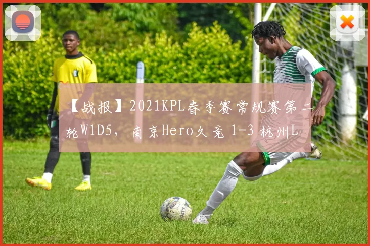 【战报】2021KPL春季赛常规赛第二轮W1D5，南京Hero久竞 1-3 杭州LGD大鹅