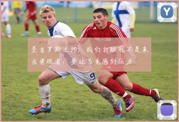 圣吉罗斯主帅：我们打欧冠不是来当旁观者，要让马竞感到压力