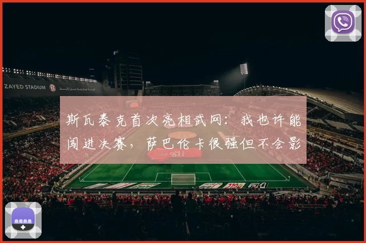 斯瓦泰克首次亮相武网：我也许能闯进决赛，萨巴伦卡很强但不会影响我的发挥