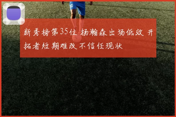 新秀榜第35位 杨瀚森出场低效 开拓者短期难改不信任现状