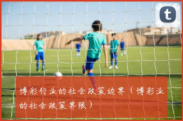博彩行业的社会政策边界（博彩业的社会政策界限）
