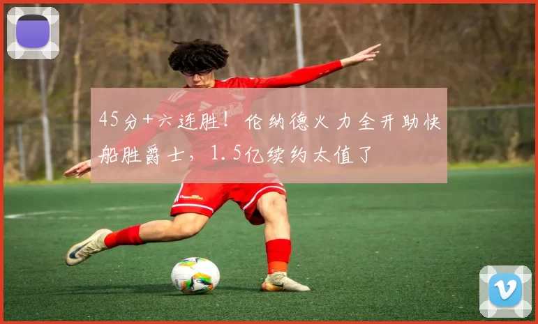 45分+六连胜！伦纳德火力全开助快船胜爵士，1.5亿续约太值了