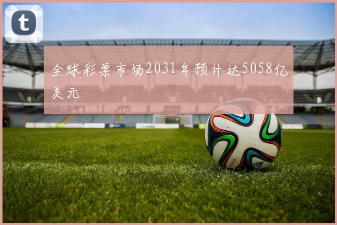 全球彩票市场2031年预计达5058亿美元