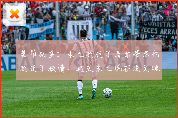 莱昂纳多：米兰赶走了马尔蒂尼也赶走了激情，这支米兰现在没灵魂