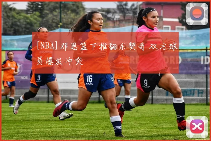 [NBA]邓恩篮下推翻东契奇 双方球员爆发冲突
