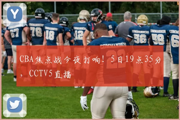 CBA焦点战今夜打响！5日19点35分，CCTV5直播