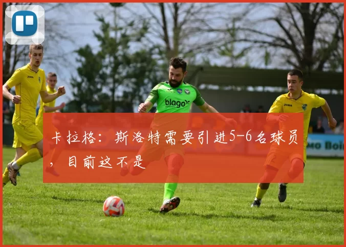 卡拉格：斯洛特需要引进5-6名球员，目前这不是