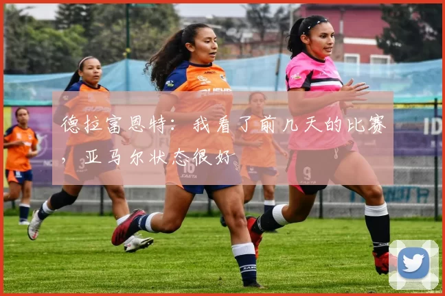 德拉富恩特：我看了前几天的比赛，亚马尔状态很好