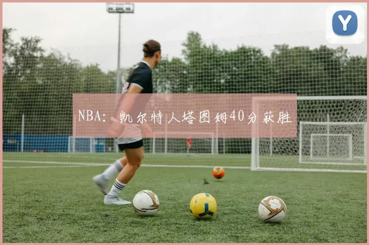 NBA：凯尔特人塔图姆40分获胜