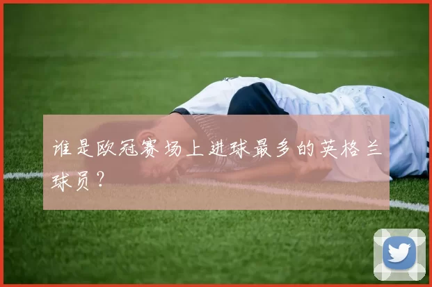 谁是欧冠赛场上进球最多的英格兰球员？