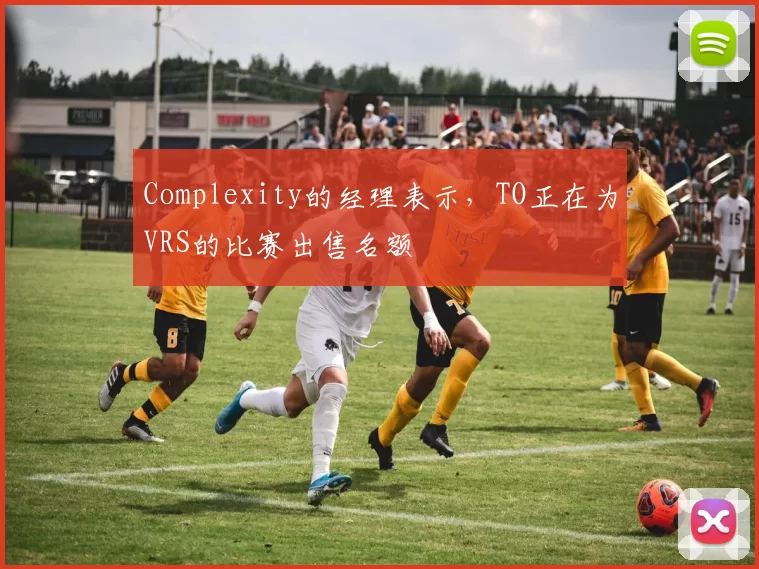 Complexity的经理表示，TO正在为VRS的比赛出售名额