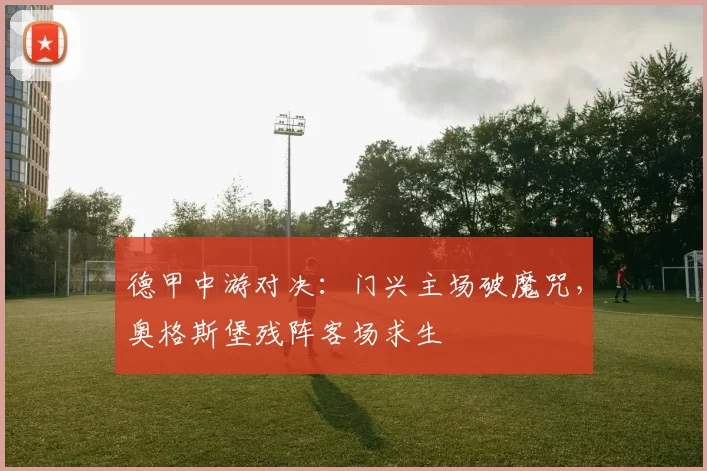 德甲中游对决：门兴主场破魔咒，奥格斯堡残阵客场求生