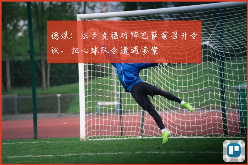 德媒：法兰克福对阵巴萨前召开会议，担心球队会遭遇惨案