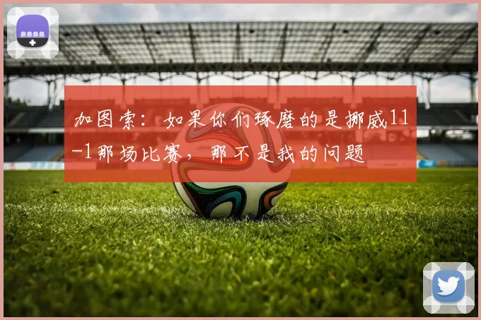 加图索：如果你们琢磨的是挪威11-1那场比赛，那不是我的问题