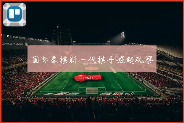 国际象棋新一代棋手崛起观察